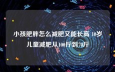 小孩肥胖怎么减肥又能长高 10岁儿童减肥从100斤到70斤