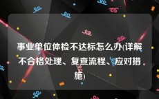 事业单位体检不达标怎么办(详解不合格处理、复查流程、应对措施)