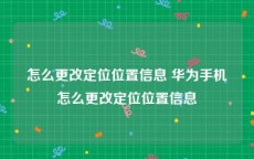 怎么更改定位位置信息 华为手机怎么更改定位位置信息