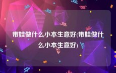 带娃做什么小本生意好(带娃做什么小本生意好)