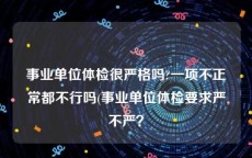 事业单位体检很严格吗?一项不正常都不行吗(事业单位体检要求严不严？