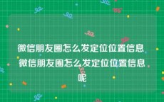 微信朋友圈怎么发定位位置信息 微信朋友圈怎么发定位位置信息呢