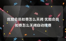 优酷会员扣费怎么关闭 优酷会员扣费怎么关闭自动续费