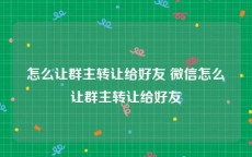 怎么让群主转让给好友 微信怎么让群主转让给好友