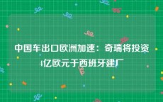 中国车出口欧洲加速：奇瑞将投资4亿欧元于西班牙建厂