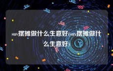 suv摆摊做什么生意好(suv摆摊做什么生意好)