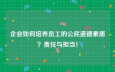 企业如何培养员工的公民道德素质？责任与担当！