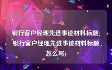 银行客户经理先进事迹材料标题(银行客户经理先进事迹材料标题怎么写)