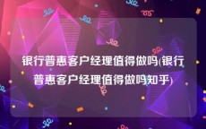 银行普惠客户经理值得做吗(银行普惠客户经理值得做吗知乎)