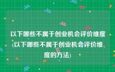 以下哪些不属于创业机会评价维度(以下哪些不属于创业机会评价维度的方法)