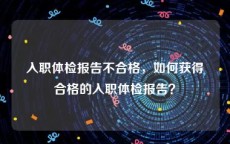 入职体检报告不合格，如何获得合格的入职体检报告？