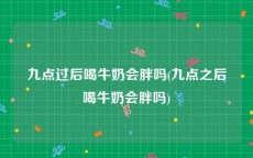 九点过后喝牛奶会胖吗(九点之后喝牛奶会胖吗)