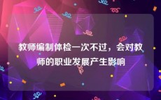 教师编制体检一次不过，会对教师的职业发展产生影响