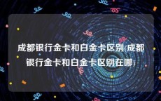 成都银行金卡和白金卡区别(成都银行金卡和白金卡区别在哪)