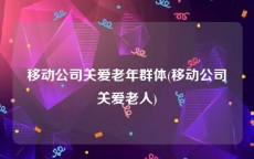 移动公司关爱老年群体(移动公司关爱老人)