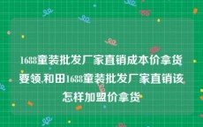 1688童装批发厂家直销成本价拿货要领,和田1688童装批发厂家直销该怎样加盟价拿货