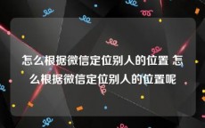 怎么根据微信定位别人的位置 怎么根据微信定位别人的位置呢