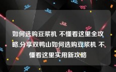 如何选购豆浆机 不懂看这里全攻略,分享双鸭山如何选购豆浆机 不懂看这里实用新攻略