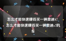 怎么才能快速赚钱买一辆奥迪A7 怎么才能快速赚钱买一辆奥迪a7的车