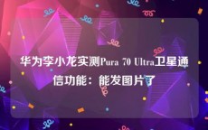 华为李小龙实测Pura 70 Ultra卫星通信功能：能发图片了