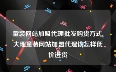 童装网站加盟代理批发购货方式,大理童装网站加盟代理该怎样低价进货