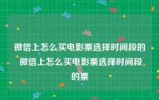 微信上怎么买电影票选择时间段的 微信上怎么买电影票选择时间段的票