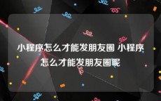 小程序怎么才能发朋友圈 小程序怎么才能发朋友圈呢