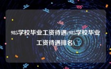 985学校毕业工资待遇(985学校毕业工资待遇排名)