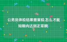 公务员体检结果要复检,怎么才能短期内达到正常啊 