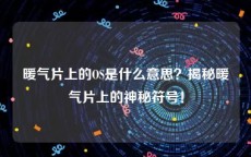 暖气片上的OS是什么意思？揭秘暖气片上的神秘符号！