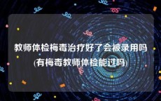 教师体检梅毒治疗好了会被录用吗(有梅毒教师体检能过吗)