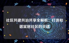 社区共建共治共享全解析：打造和谐宜居社区的关键