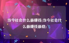 当今社会什么最赚钱(当今社会什么最赚钱最稳)