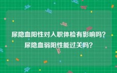 尿隐血阳性对入职体检有影响吗？尿隐血弱阳性能过关吗？