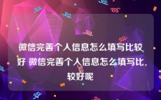 微信完善个人信息怎么填写比较好 微信完善个人信息怎么填写比较好呢