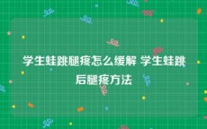 学生蛙跳腿疼怎么缓解 学生蛙跳后腿疼方法