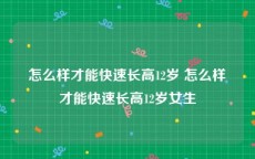 怎么样才能快速长高12岁 怎么样才能快速长高12岁女生