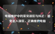 电脑维护中的常见误区与纠正：避免走入误区，正确维护电脑