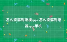 怎么投屏到电视oppo 怎么投屏到电视oppo手机