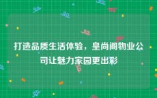 打造品质生活体验，皇尚阁物业公司让魅力家园更出彩