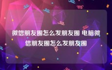 微信朋友圈怎么发朋友圈 电脑微信朋友圈怎么发朋友圈