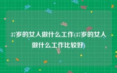 37岁的女人做什么工作(37岁的女人做什么工作比较好)