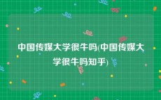 中国传媒大学很牛吗(中国传媒大学很牛吗知乎)