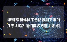 ?教师编制体检不合格被刷下来的几率大吗？咱们要多方面去考虑！