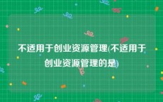 不适用于创业资源管理(不适用于创业资源管理的是)