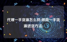 代理一手货源怎么找(微商一手货源进货方法)