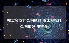 哈士奇吃什么狗粮好(哈士奇吃什么狗粮好 求推荐)