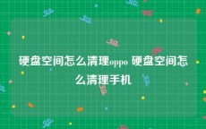 硬盘空间怎么清理oppo 硬盘空间怎么清理手机