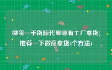 微商一手货源代理哪有工厂拿货(推荐一下微商拿货4个方法)