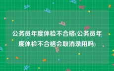 公务员年度体检不合格(公务员年度体检不合格会取消录用吗)